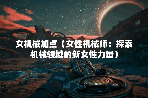 女机械加点(女性机械师:探索机械领域的新女性力量) 女机械加点(女性机械师:探索机械领域的新女性力量)