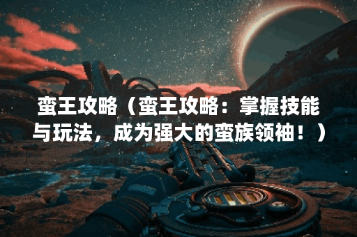 蛮王攻略（蛮王攻略：掌握技能与玩法，成为强大的蛮族领袖！）