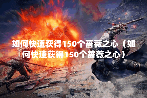 如何快速获得150个蔷薇之心（如何快速获得150个蔷薇之心）