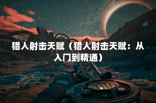 猎人射击天赋（猎人射击天赋：从入门到精通）