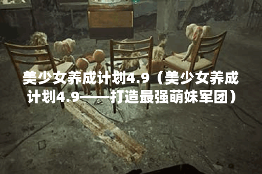 美少女养成计划4.9（美少女养成计划4.9——打造最强萌妹军团）