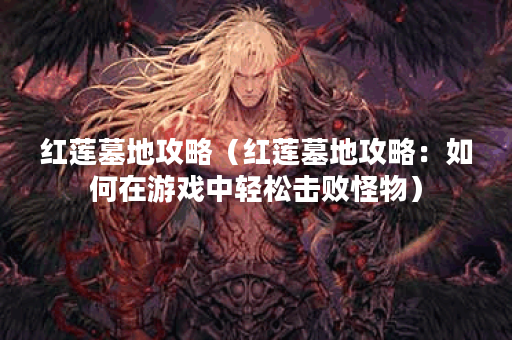 红莲墓地攻略（红莲墓地攻略：如何在游戏中轻松击败怪物）