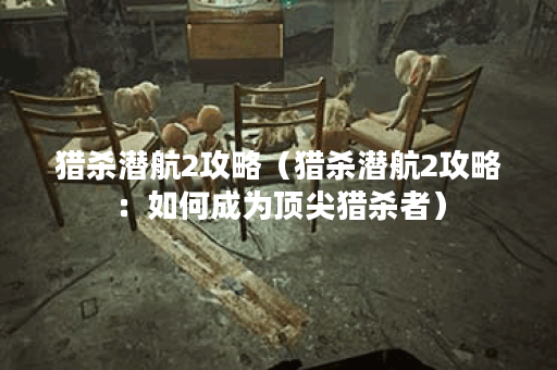 猎杀潜航2攻略（猎杀潜航2攻略：如何成为顶尖猎杀者）