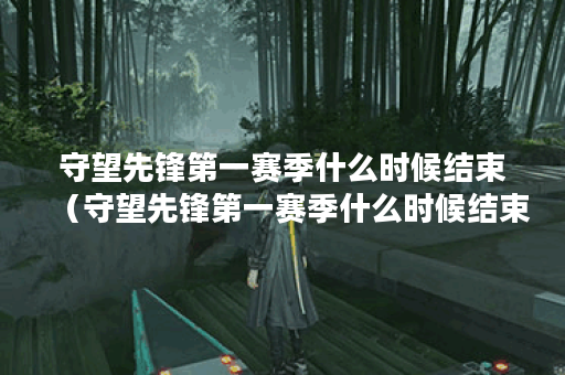 守望先锋第一赛季什么时候结束（守望先锋第一赛季什么时候结束？）