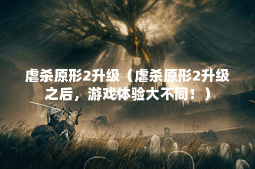 虐杀原形2升级（虐杀原形2升级之后，游戏体验大不同！）