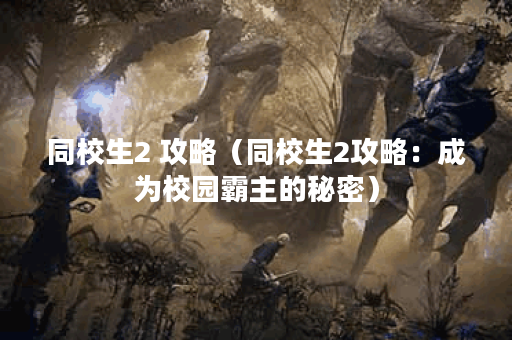 同校生2 攻略（同校生2攻略：成为校园霸主的秘密）