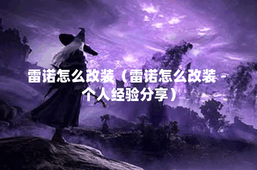 雷诺怎么改装（雷诺怎么改装 - 个人经验分享）