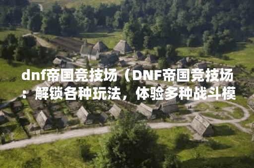 dnf帝国竞技场(DNF帝国竞技场:解锁各种玩法,体验多种战斗模式) dnf帝国竞技场(DNF帝国竞技场:解锁各种玩法,体验多种战斗模式)