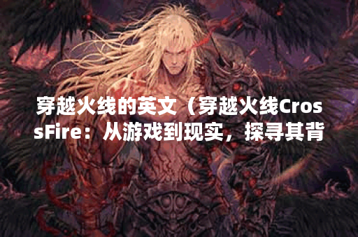 穿越火线的英文（穿越火线CrossFire：从游戏到现实，探寻其背后的故事