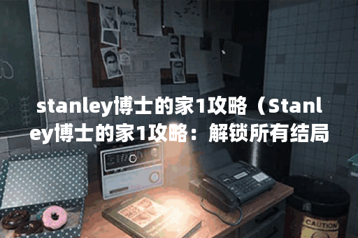 stanley博士的家1攻略（Stanley博士的家1攻略：解锁所有结局）
