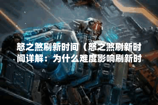 怒之煞刷新时间（怒之煞刷新时间详解：为什么难度影响刷新时间？）