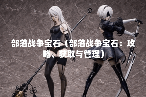 部落战争宝石(部落战争宝石:攻略、获取与管理) 部落战争宝石(部落战争宝石:攻略、获取与管理)