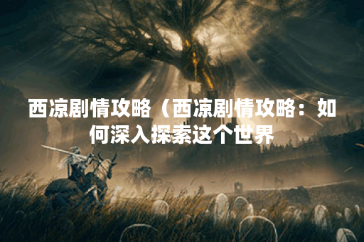 西凉剧情攻略（西凉剧情攻略：如何深入探索这个世界？）