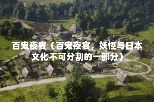 百鬼夜宴(百鬼夜宴,妖怪与日本文化不可分割的一部分) 百鬼夜宴(百鬼夜宴,妖怪与日本文化不可分割的一部分)