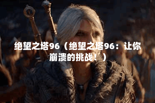 绝望之塔96（绝望之塔96：让你崩溃的挑战！）