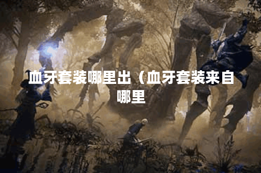 血牙套装哪里出（血牙套装来自哪里？——探寻这一热门话题的背后）