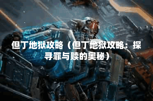 但丁地狱攻略（但丁地狱攻略：探寻罪与赎的奥秘）