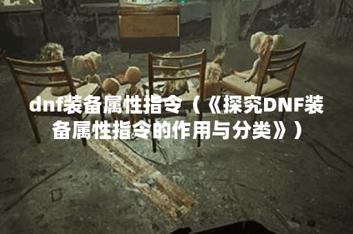 dnf装备属性指令（《探究DNF装备属性指令的作用与分类》）