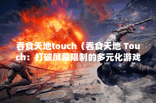 吞食天地touch（吞食天地 Touch：打破屏幕限制的多元化游戏体验）