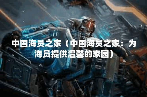 中国海员之家（中国海员之家：为海员提供温馨的家园）