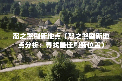 怒之煞刷新地点（怒之煞刷新地点分析：寻找最佳刷新位置）