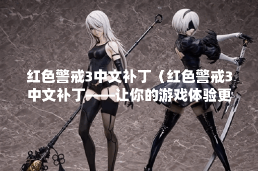 红色警戒3中文补丁（红色警戒3中文补丁——让你的游戏体验更完美）