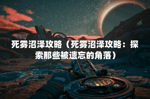 死雾沼泽攻略（死雾沼泽攻略：探索那些被遗忘的角落）