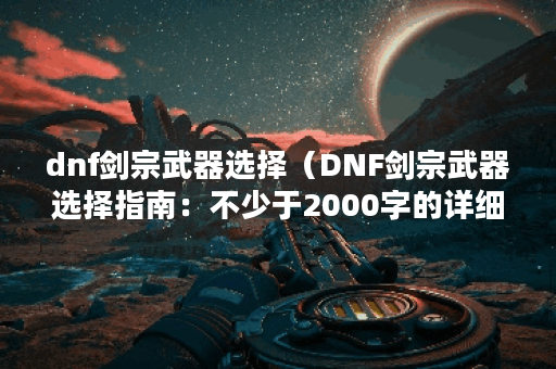 dnf剑宗武器选择(DNF剑宗武器选择指南:不少于2000字的详细分析) dnf剑宗武器选择(DNF剑宗武器选择指南:不少于2000字的详细分析)