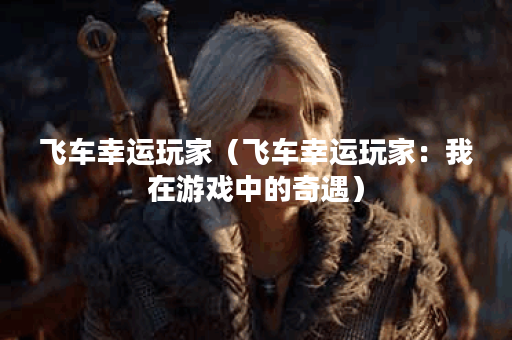 飞车幸运玩家（飞车幸运玩家：我在游戏中的奇遇）