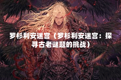 罗杉利安迷宫(罗杉利安迷宫:探寻古老谜题的挑战) 罗杉利安迷宫(罗杉利安迷宫:探寻古老谜题的挑战)