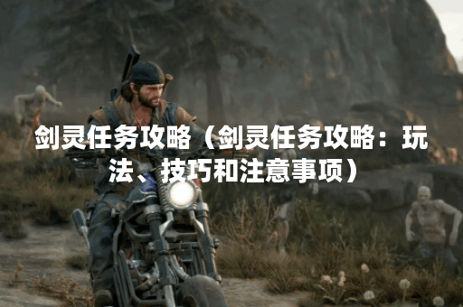 剑灵任务攻略（剑灵任务攻略：玩法、技巧和注意事项）