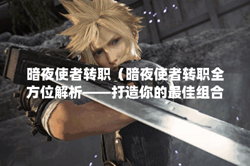 暗夜使者转职（暗夜使者转职全方位解析——打造你的最佳组合！）