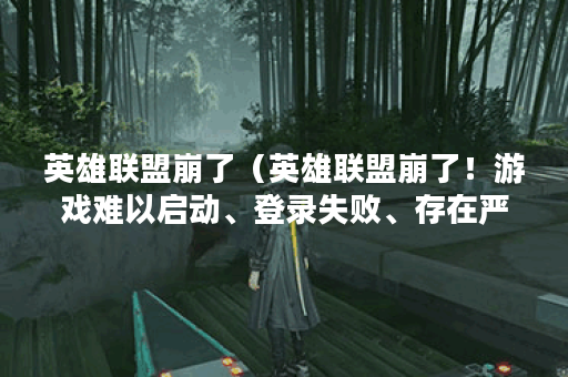 英雄联盟崩了（英雄联盟崩了！游戏难以启动、登录失败、存在严重卡