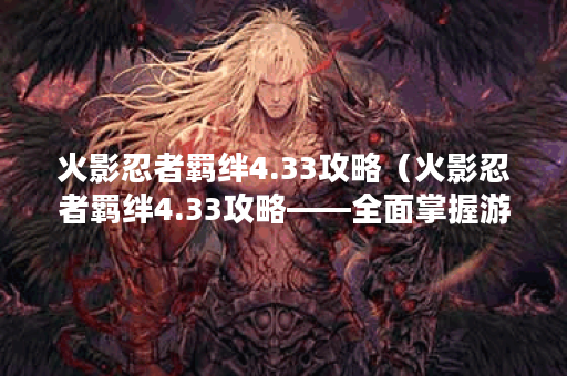 火影忍者羁绊4.33攻略（火影忍者羁绊4.33攻略——全面掌握游戏技巧和心