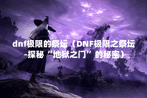 dnf极限的祭坛（DNF极限之祭坛-探秘“地狱之门”的秘密）
