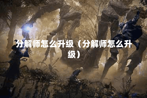 分解师怎么升级（分解师怎么升级）
