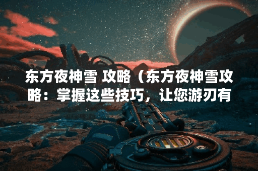 东方夜神雪 攻略（东方夜神雪攻略：掌握这些技巧，让您游刃有余）