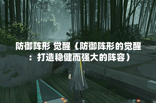 防御阵形 觉醒（防御阵形的觉醒：打造稳健而强大的阵容）