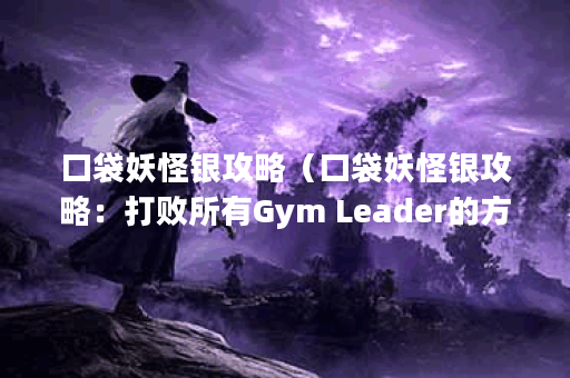 口袋妖怪银攻略（口袋妖怪银攻略：打败所有Gym Leader的方法）