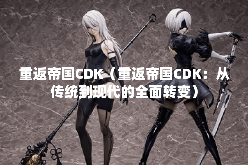 重返帝国CDK（重返帝国CDK：从传统到现代的全面转变）