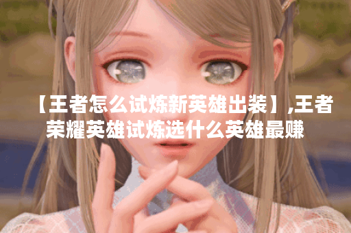 【王者怎么试炼新英雄出装】,王者荣耀英雄试炼选什么英雄最赚