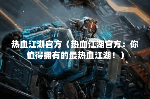 热血江湖官方（热血江湖官方：你值得拥有的最热血江湖！）