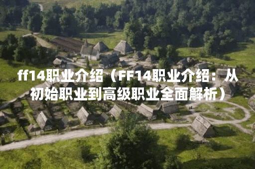 ff14职业介绍（FF14职业介绍：从初始职业到高级职业全面解析）