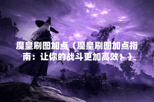 魔皇刷图加点（魔皇刷图加点指南：让你的战斗更加高效！）