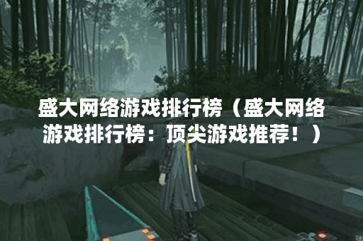 盛大网络游戏排行榜（盛大网络游戏排行榜：顶尖游戏推荐！）