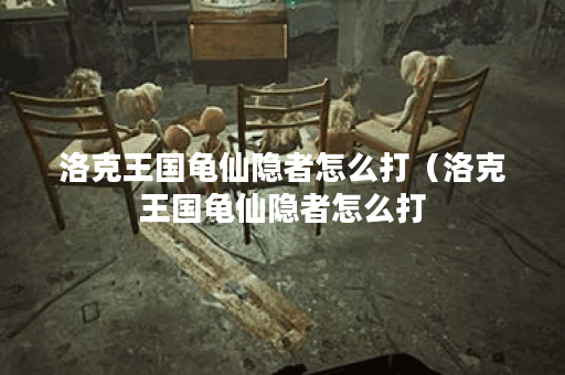 洛克王国龟仙隐者怎么打（洛克王国龟仙隐者怎么打？）