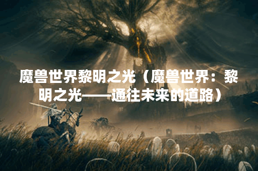魔兽世界黎明之光(魔兽世界:黎明之光——通往未来的道路) 魔兽世界黎明之光(魔兽世界:黎明之光——通往未来的道路)