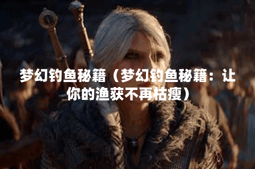 梦幻钓鱼秘籍（梦幻钓鱼秘籍：让你的渔获不再枯瘦）