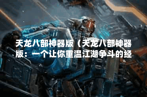 天龙八部神器版（天龙八部神器版：一个让你重温江湖争斗的经典）