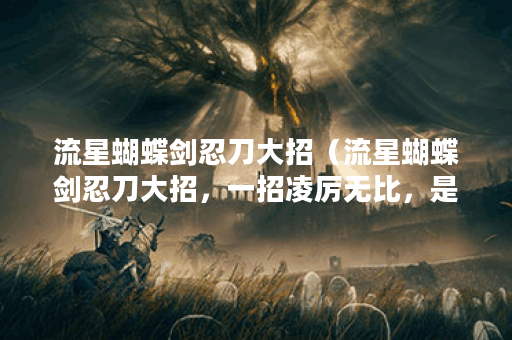 流星蝴蝶剑忍刀大招（流星蝴蝶剑忍刀大招，一招凌厉无比，是武侠小